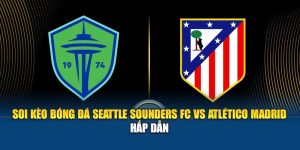 Soi Kèo Bóng Đá Seattle Sounders Fc Vs Atlético Madrid Hấp Dẫn