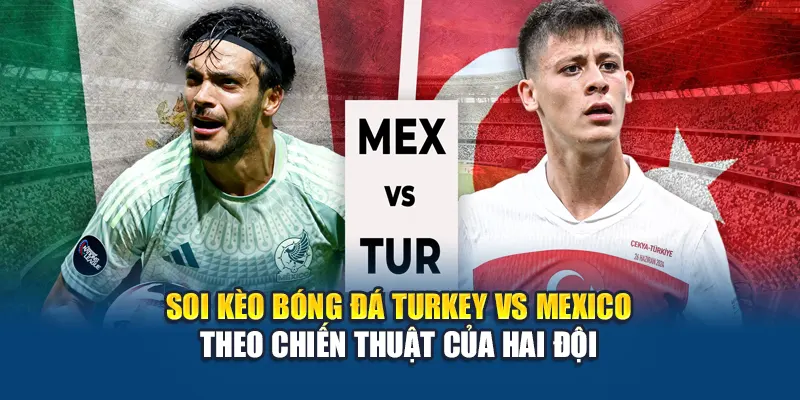 Soi Kèo Bóng Đá Turkey Vs Mexico – Dự Đoán Kèo Cược 1 Soi kèo bóng đá Turkey vs Mexico theo chiến thuật của hai đội